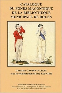 Eric Saunier et Christine Gaudin-Naslin - Franc-maçonnerie et histoire : un patrimoine régional. - Catalogue du fonds maçonnique de la bibliothèque municipale de Rouen.