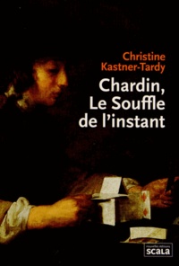 Christine Kastner-Tardy - Chardin, le souffle de l'instant.