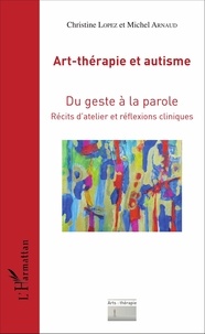 Christine Lopez et Michel Arnaud - Art-thérapie et autisme - Du geste à la parole, récits d'atelier et réflexions cliniques.