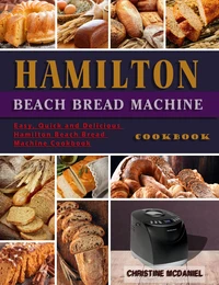 Hamilton Beach Bread Machine Cookbook: Easy, Quick and Delicious Hamilton Beach Bread Machine Cookbook