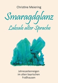 Christine Meiering - Smaragdglanz Labsale alter Sprache - Jahreszeitenreigen im alten bayrischen Fraßhausen.