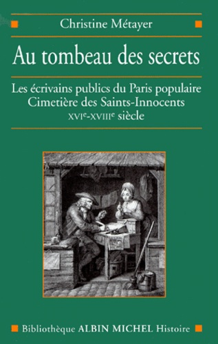 Au Tombeau Des Secrets. Les Ecrivains Publics Du Paris Populaire, Cimetiere Des Saint-Innocents, Xvieme-Xviiieme Siecle