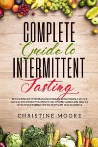  Christine Moore - Complete Guide to Intermittent Fasting: The Eating Pattern Making Weight Loss Possible While Eating the Foods You Want for Women and Men, Highly Effective Fasting Tips to Stay Slim Permanently.