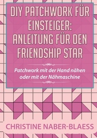 Christine Naber-Blaess - DIY Patchwork für Einsteiger: Anleitung für den Friendship Star - Patchwork mit der Hand nähen oder mit der Nähmaschine.