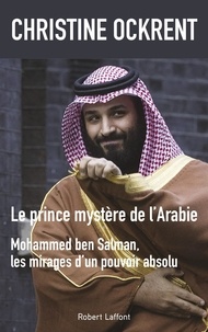 Christine Ockrent - Le prince mystère de l'Arabie - Mohammed ben Salman, les mirages d'un pouvoir absolu.