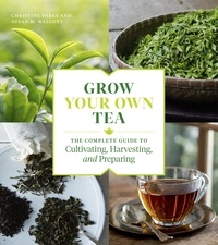 Christine Parks et Susan M. Walcott - Grow Your Own Tea - The Complete Guide to Cultivating, Harvesting, and Preparing.