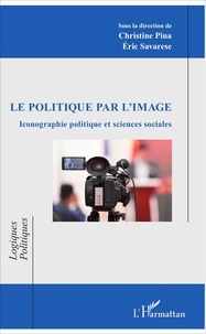 Christine Pina et Eric Savarese - Le politique par l'image - Iconographie politique et sciences sociales.