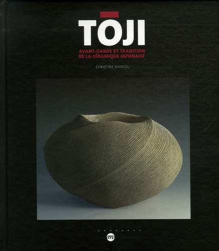 Christine Shimizu-Huet - Toji - Avant-garde et tradition de la céramique japonaise.