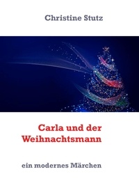 Christine Stutz - Carla und der Weihnachtsmann - ein modernes Märchen.