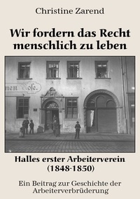 Christine Zarend - Wir fordern das Recht menschlich zu leben - Halles erster Arbeiterverein (1848-1850).