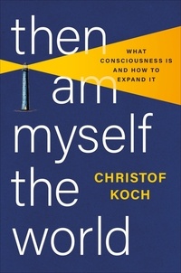 Christof Koch - Then I Am Myself the World - What Consciousness Is and How to Expand It.