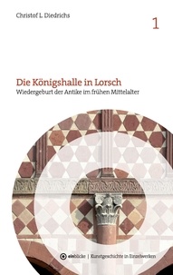 Christof L. Diedrichs - Die Königshalle in Lorsch - Wiedergeburt der Antike im frühen Mittelalter.