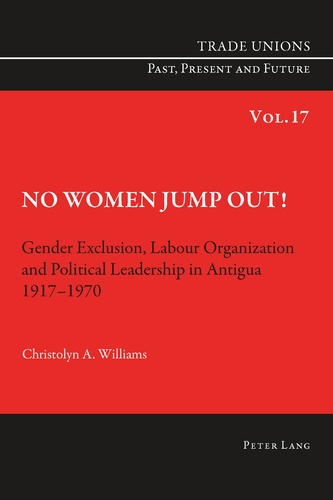 Christolyn Williams - No Women Jump Out! - Gender Exclusion, Labour Organization and Political Leadership in Antigua 1917-1970.