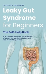  Christoph Beckonert - Leaky Gut Syndrome for Beginners - The Self-Help Book - How to Correctly Interpret the Symptoms of a Leaky Gut, Identify the Causes and Heal Your Gut Step by Step.