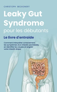 Leaky Gut Syndrome pour les débutants Le livre d'entraide Comment interpréter correctement les symptômes d'un intestin perméable, en identifier les causes et soigner votre intestin étape par étape