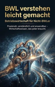 BWL verstehen leicht gemacht: Betriebswirtschaft für Nicht-BWLer