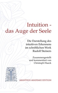 Christoph Hueck - Intuition - das Auge der Seele - Die Darstellung des intuitiven Erkennens im schriftlichen Werk Rudolf Steiners.