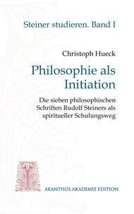 Christoph Hueck - Philosophie als Initiation - Die sieben philosophischen Schriften Rudolf Steiners als spiritueller Schulungsweg.
