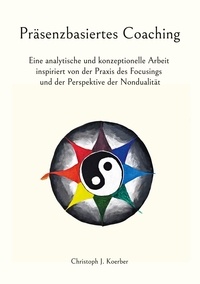 Christoph J. Koerber - Präsenzbasiertes Coaching - Eine analytische und konzeptionelle Arbeit inspiriert von der Praxis des Focusings und der Perspektive der Nondualität.