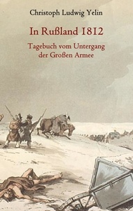 Christoph Ludwig von Yelin - In Rußland 1812 - Tagebuch vom Untergang der Großen Armee.