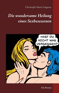 Christoph-Maria Liegener - Die wundersame Heilung eines Sexbesessenen - Ein Roman.