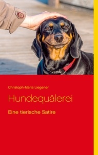 Christoph-Maria Liegener - Hundequälerei - Eine tierische Satire.