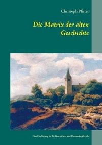 Christoph Pfister - Die Matrix der alten Geschichte - Eine Einführung in die Geschichts- und Chronologiekritik.