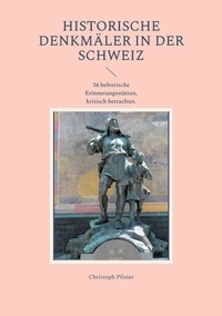Christoph Pfister - Historische Denkmäler in der Schweiz - 34 helvetische Erinnerungsstätten, kritisch betrachtet..