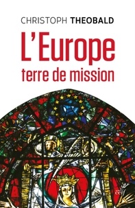 Christoph Theobald - L'Europe, terre de mission - Vivre et penser la foi dans un espace d'hospitalité messianique.
