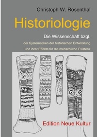 Christoph W. Rosenthal - Historiologie - Die Wissenschaft bzgl. der Systematiken der historischen Entwicklung und ihrer Effekte für die menschliche Existenz.