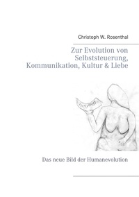 Christoph W. Rosenthal - Zur Evolution von Selbststeuerung, Kommunikation, Kultur &amp; Liebe - Das neue Bild der Humanevolution.