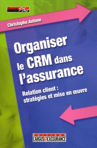 Christophe Antone - Organiser le CRM dans l'assurance - Relation client : stratégies et mise en oeuvre.