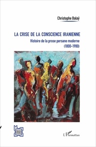 Christophe Balaÿ - La crise de la conscience iranienne - Histoire de la prose persane moderne (1800-1980).