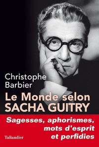 Christophe Barbier - Le monde selon Sacha Guitry - Sagesse, aphorismes, mots d'esprit et perfidies.