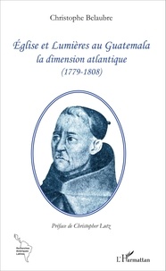 Christophe Belaubre - Eglise et Lumières au Guatemala - La dimension atlantique (1779-1808).