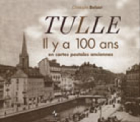 Christophe Belser - Tulle - Il y a 100 ans, en cartes postales anciennes.