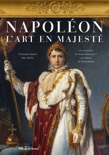 Christophe Beyeler et Marc Walter - Napoleon - L'art en majesté - Les collections du musée Napoléon Ier au château de Fontainebleau.
