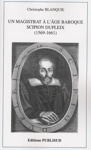 Christophe Blanquie - Un magistrat à l'âge baroque - Scipion Dupleix (1569-1661).
