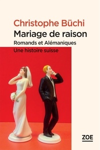 Christophe Büchi - Mariage de raison - Romands et Alémaniques : une histoire suisse.