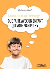 Christophe Carré - Caprice, chantage, mensonge... - Que faire avec un enfant qui vous manipule ?.