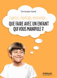 Christophe Carré - Caprice, chantage, mensonge... - Que faire avec un enfant qui vous manipule ?.