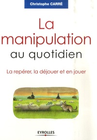 Christophe Carré - La manipulation au quotidien - La repérer, la déjouer et en jouer.
