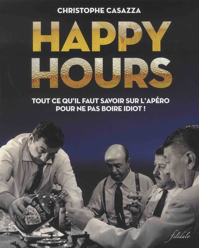 Christophe Casazza - Happy Hours - Tout ce qu'il faut savoir sur l'apéro pour ne pas boire idiot !.
