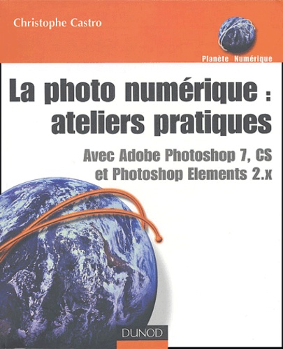 Christophe Castro - La photo numérique : ateliers pratiques - Avec Photoshop 7, CS et Photoshop Elements 2-x.