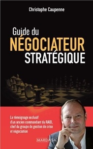 Christophe Caupenne - Guide du négociateur stratégique - Le témoignage exclusif d'un ancien commandant du RAID, chef du groupe de gestion de crise et négociation.