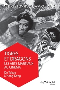 Christophe Champclaux - Tigres et dragons les arts martiaux au cinéma - De Tokyo à Hong Kong.