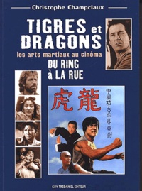 Christophe Champclaux - Tigres Et Dragons. Les Arts Martiaux Au Cinema, Du Ring A La Rue.