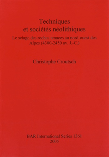 Christophe Croutsch - Techniques et sociétés néolithiques - Le sciage des roches tenaces au nord-ouest des Alpes (4300-2450 avant J-C).