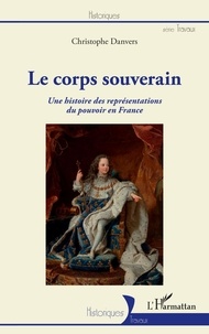 Christophe Danvers - Le corps souverain - Une histoire des représentations du pouvoir en France.