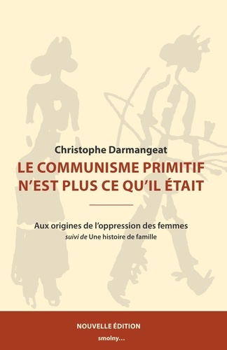Christophe Darmangeat - Le communisme primitif n'est plus ce qu'il était - Aux origines de l'oppression des femmes suivi de Une histoire de famille.